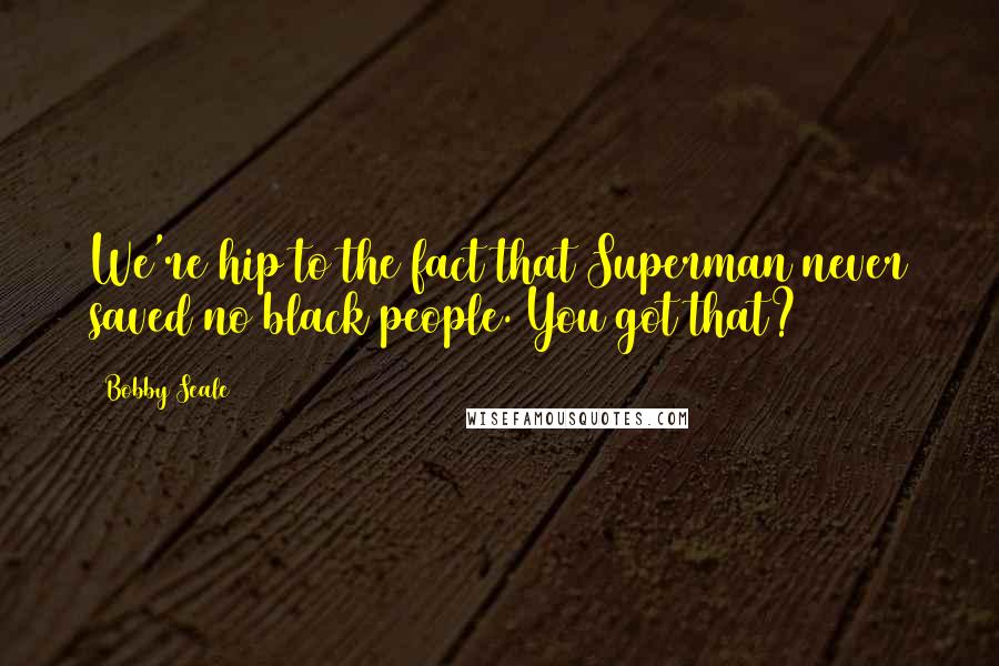 Bobby Seale Quotes: We're hip to the fact that Superman never saved no black people. You got that?