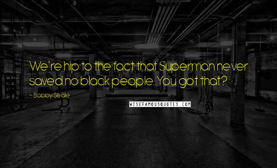 Bobby Seale Quotes: We're hip to the fact that Superman never saved no black people. You got that?