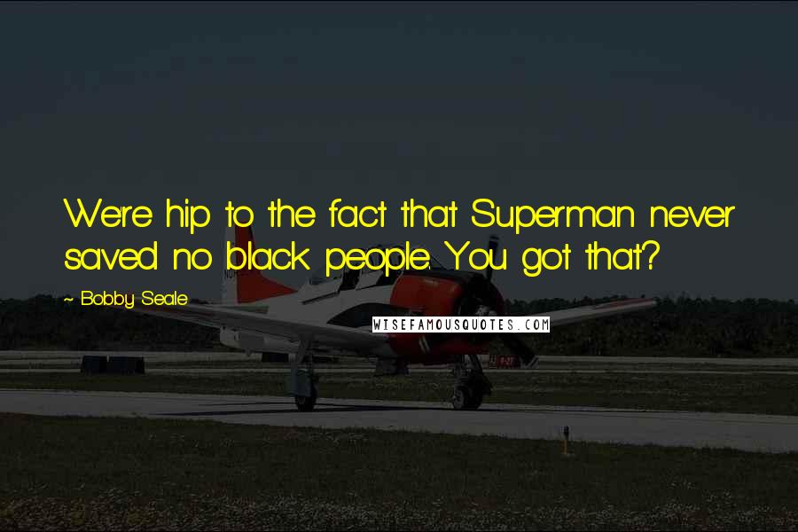 Bobby Seale Quotes: We're hip to the fact that Superman never saved no black people. You got that?