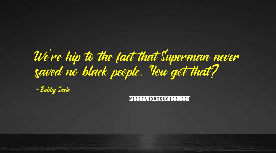 Bobby Seale Quotes: We're hip to the fact that Superman never saved no black people. You got that?