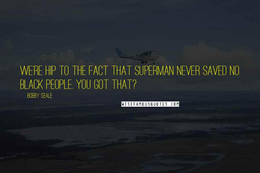 Bobby Seale Quotes: We're hip to the fact that Superman never saved no black people. You got that?