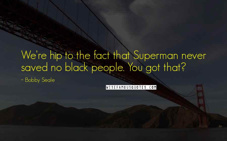 Bobby Seale Quotes: We're hip to the fact that Superman never saved no black people. You got that?