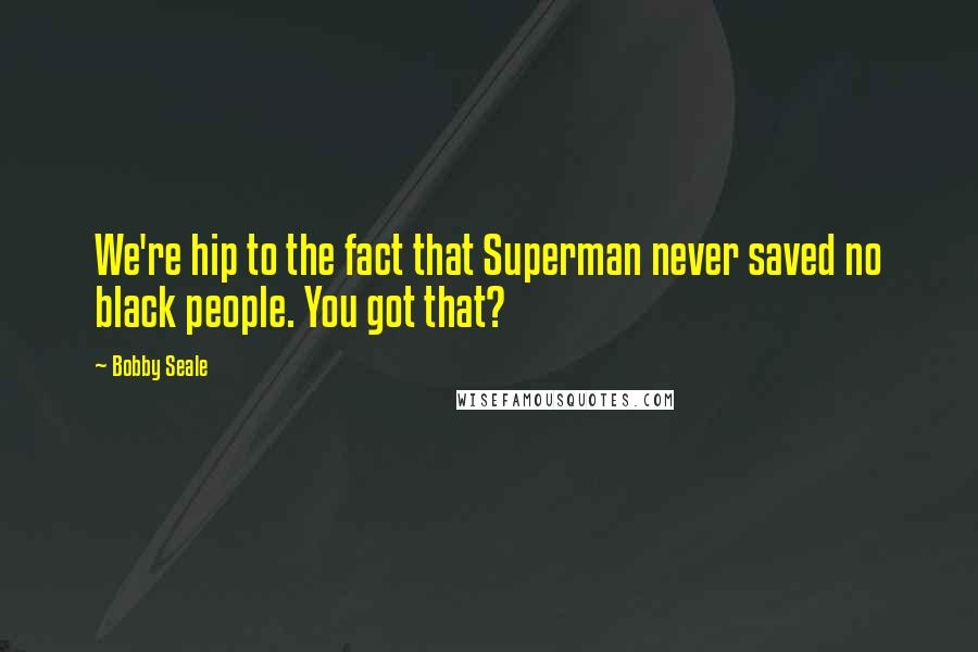 Bobby Seale Quotes: We're hip to the fact that Superman never saved no black people. You got that?