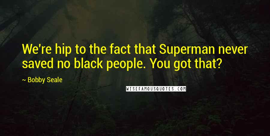 Bobby Seale Quotes: We're hip to the fact that Superman never saved no black people. You got that?