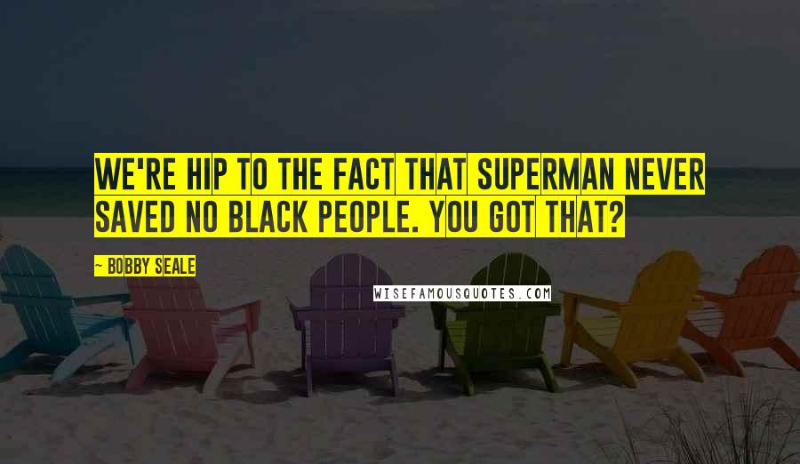 Bobby Seale Quotes: We're hip to the fact that Superman never saved no black people. You got that?