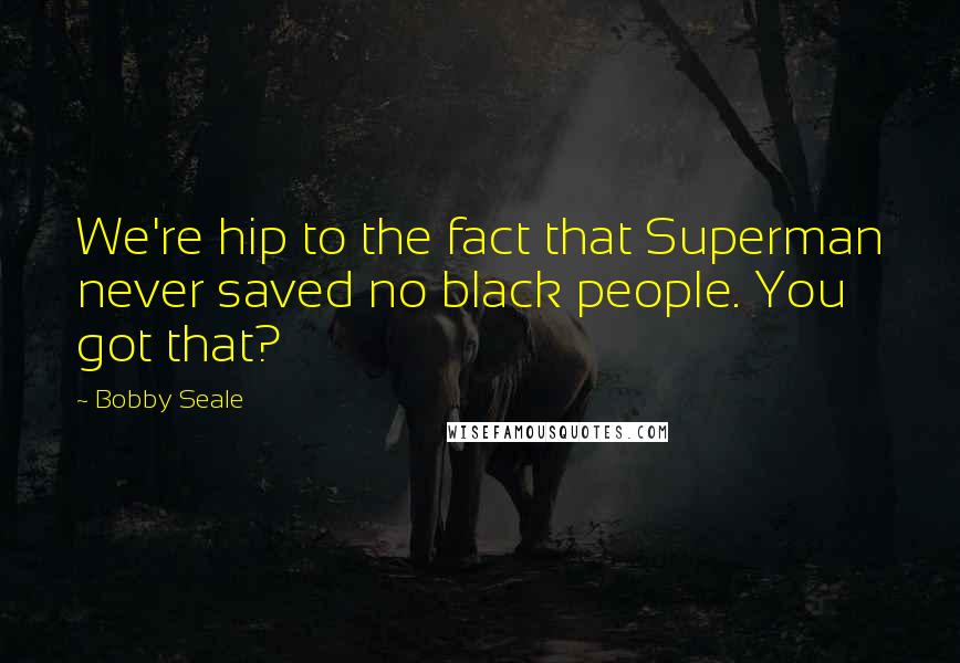 Bobby Seale Quotes: We're hip to the fact that Superman never saved no black people. You got that?