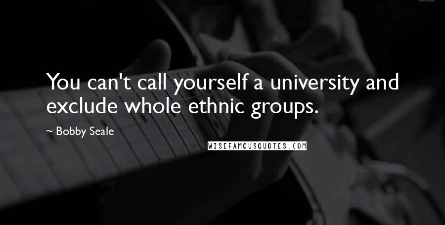 Bobby Seale Quotes: You can't call yourself a university and exclude whole ethnic groups.