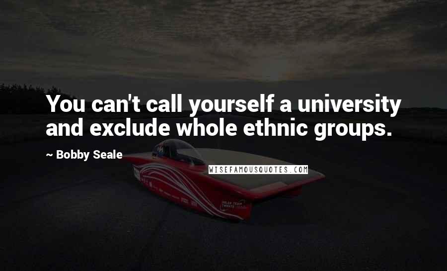 Bobby Seale Quotes: You can't call yourself a university and exclude whole ethnic groups.