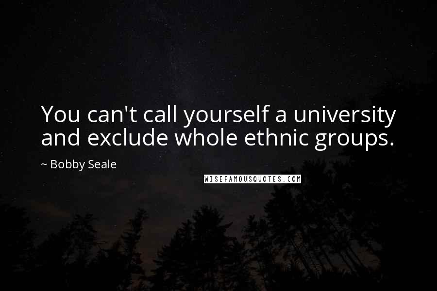 Bobby Seale Quotes: You can't call yourself a university and exclude whole ethnic groups.