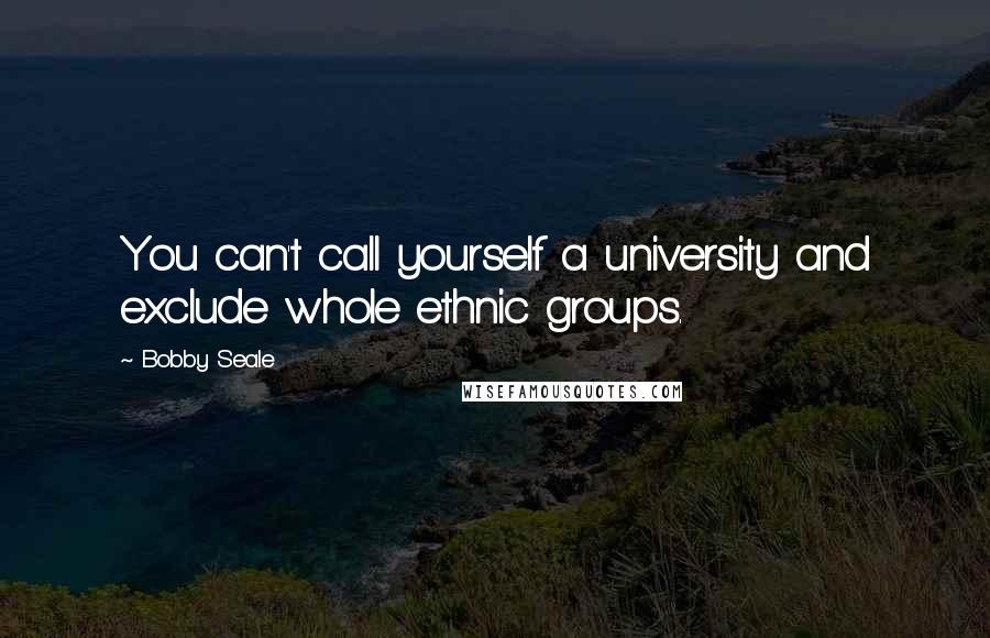 Bobby Seale Quotes: You can't call yourself a university and exclude whole ethnic groups.