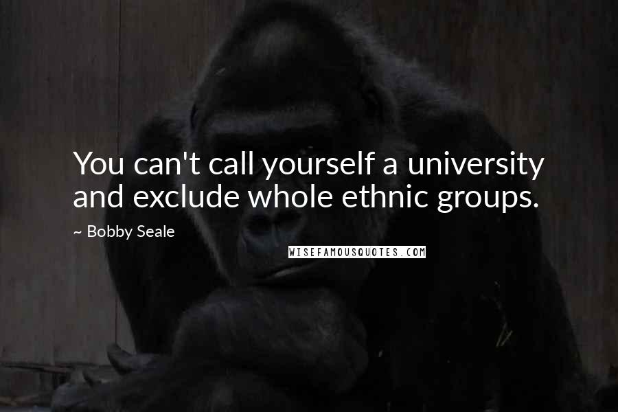 Bobby Seale Quotes: You can't call yourself a university and exclude whole ethnic groups.