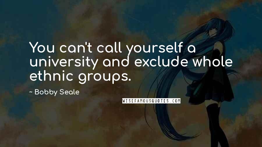 Bobby Seale Quotes: You can't call yourself a university and exclude whole ethnic groups.