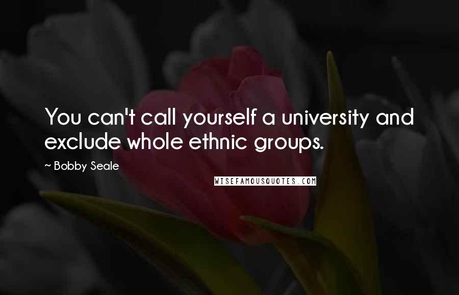 Bobby Seale Quotes: You can't call yourself a university and exclude whole ethnic groups.