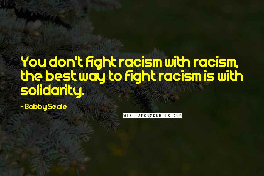 Bobby Seale Quotes: You don't fight racism with racism, the best way to fight racism is with solidarity.