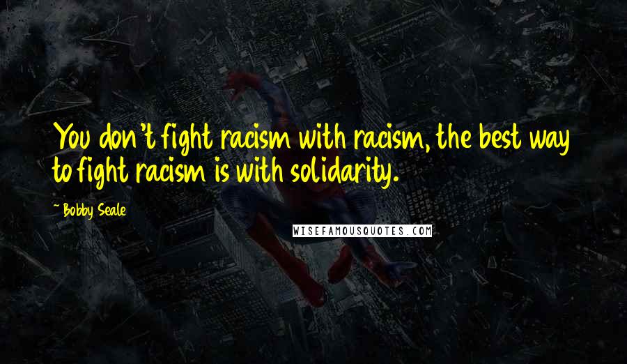 Bobby Seale Quotes: You don't fight racism with racism, the best way to fight racism is with solidarity.
