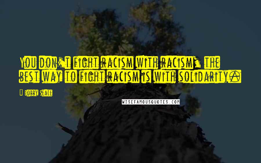 Bobby Seale Quotes: You don't fight racism with racism, the best way to fight racism is with solidarity.