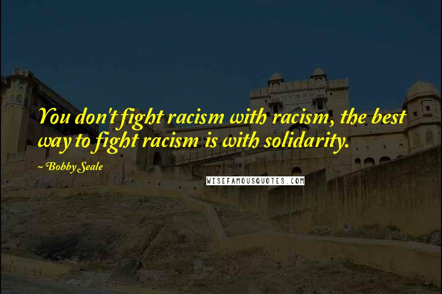 Bobby Seale Quotes: You don't fight racism with racism, the best way to fight racism is with solidarity.