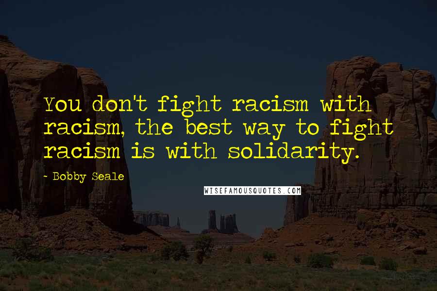 Bobby Seale Quotes: You don't fight racism with racism, the best way to fight racism is with solidarity.