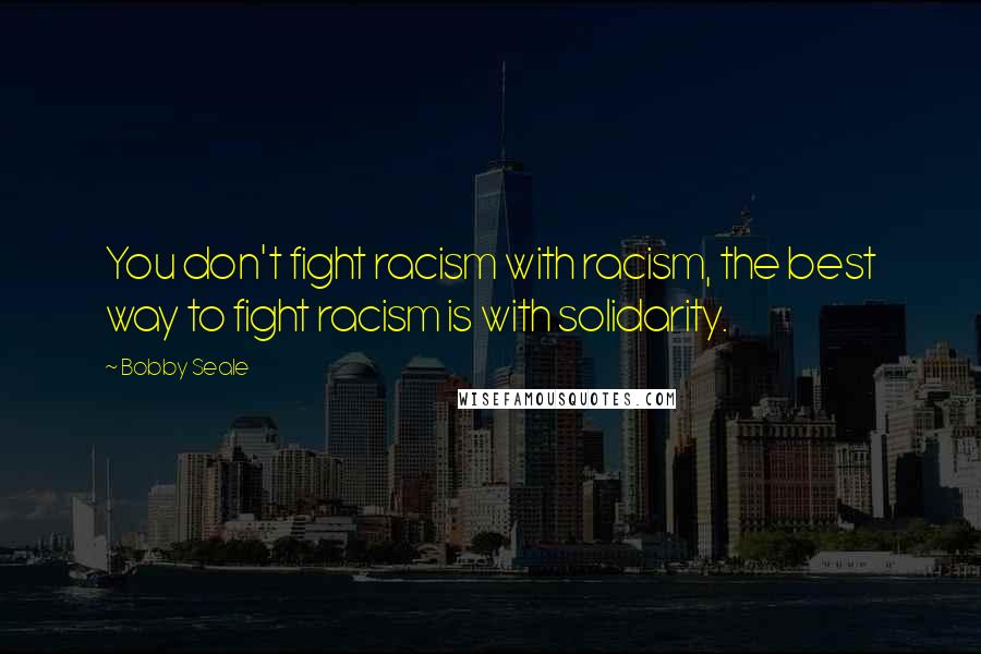 Bobby Seale Quotes: You don't fight racism with racism, the best way to fight racism is with solidarity.