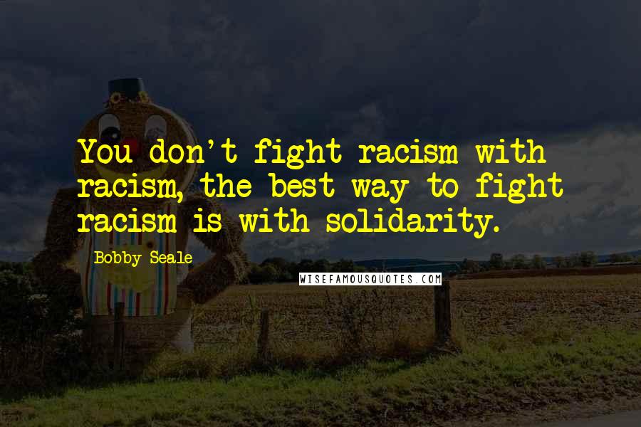 Bobby Seale Quotes: You don't fight racism with racism, the best way to fight racism is with solidarity.
