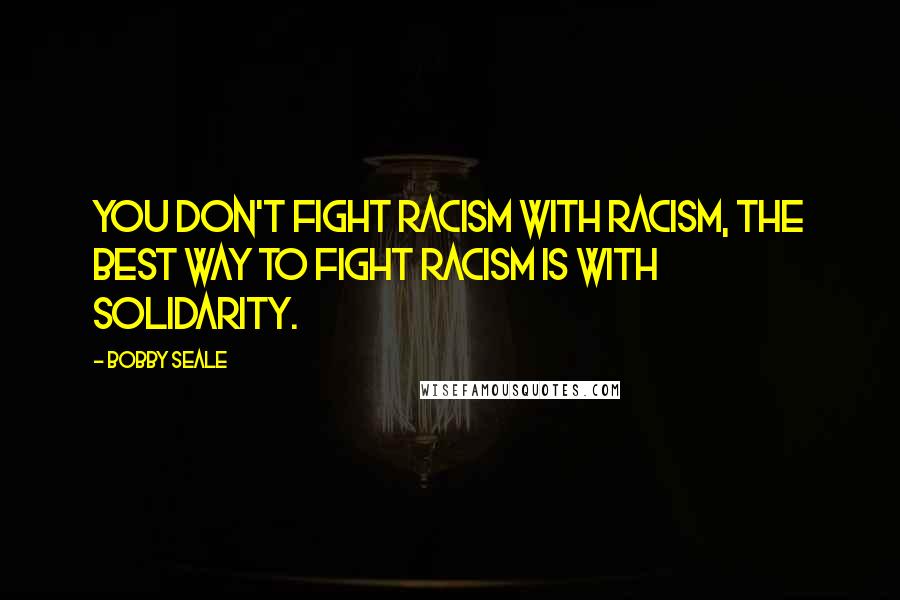 Bobby Seale Quotes: You don't fight racism with racism, the best way to fight racism is with solidarity.