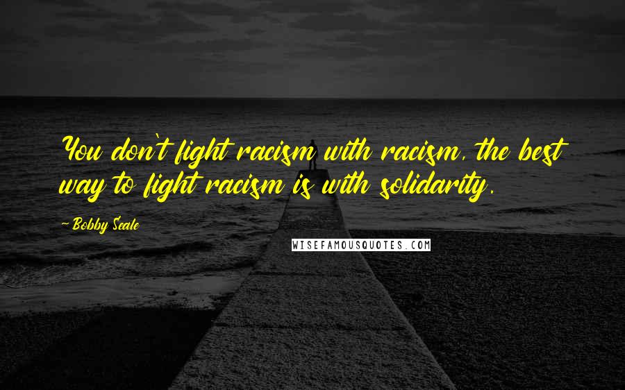 Bobby Seale Quotes: You don't fight racism with racism, the best way to fight racism is with solidarity.