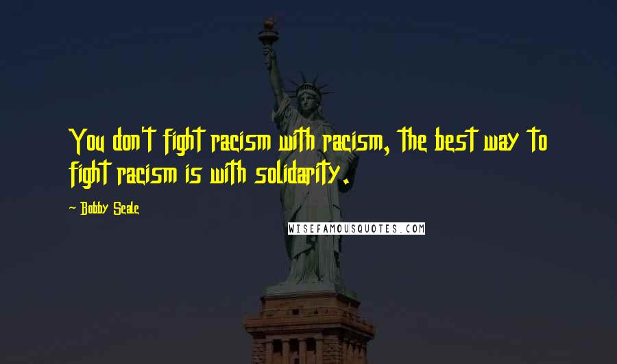 Bobby Seale Quotes: You don't fight racism with racism, the best way to fight racism is with solidarity.