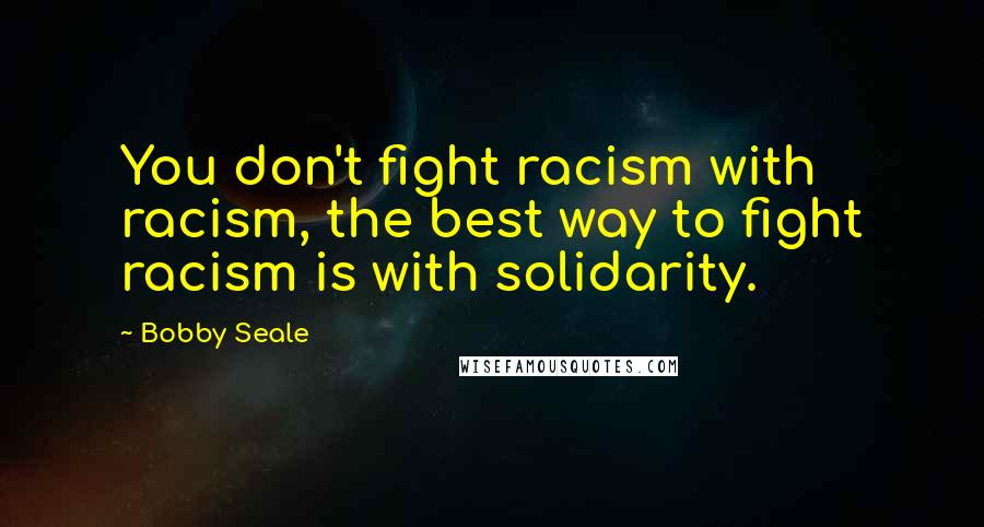 Bobby Seale Quotes: You don't fight racism with racism, the best way to fight racism is with solidarity.