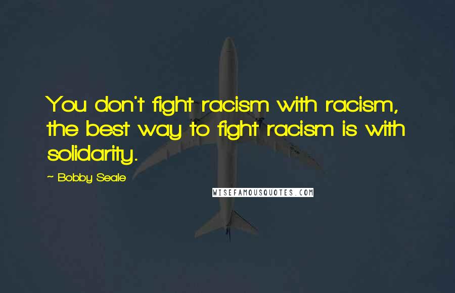 Bobby Seale Quotes: You don't fight racism with racism, the best way to fight racism is with solidarity.