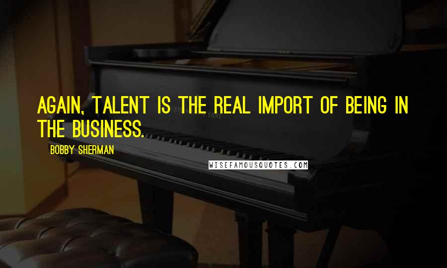 Bobby Sherman Quotes: Again, talent is the real import of being in the business.