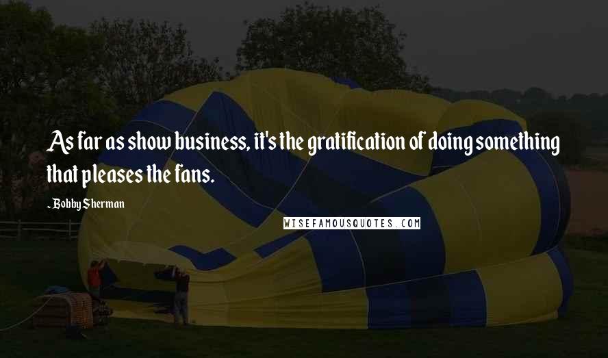 Bobby Sherman Quotes: As far as show business, it's the gratification of doing something that pleases the fans.