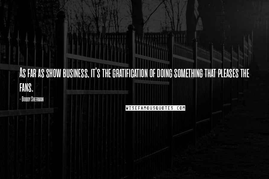 Bobby Sherman Quotes: As far as show business, it's the gratification of doing something that pleases the fans.