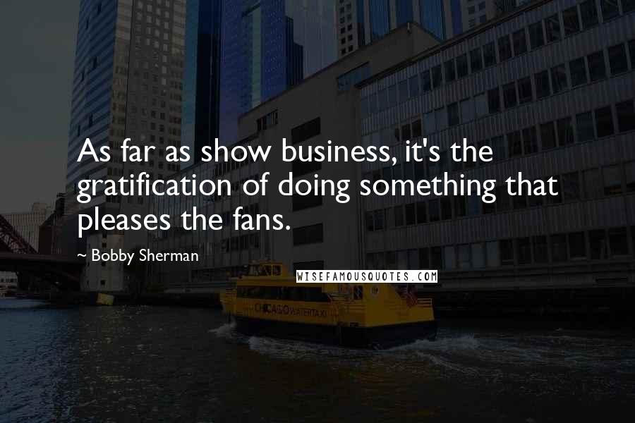 Bobby Sherman Quotes: As far as show business, it's the gratification of doing something that pleases the fans.
