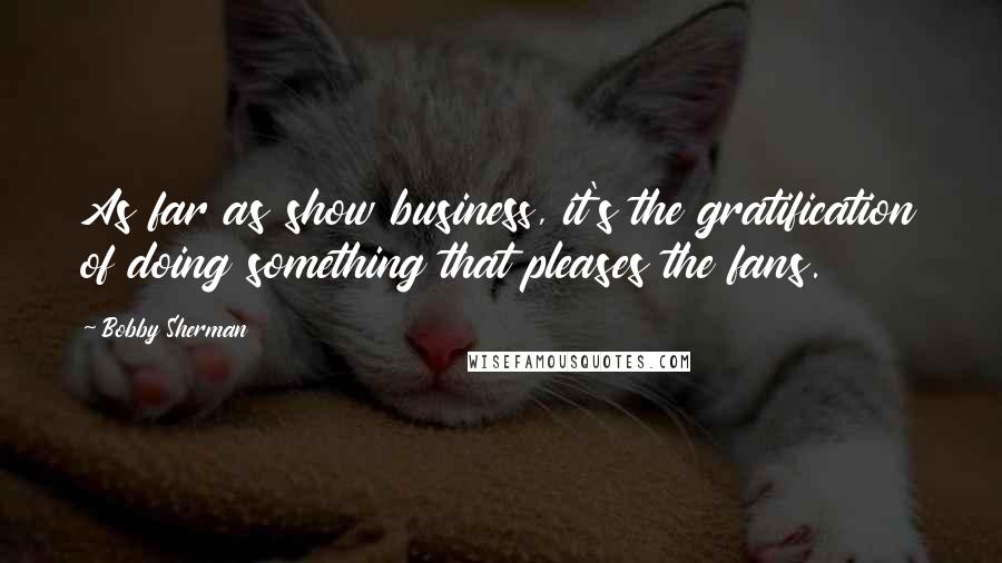 Bobby Sherman Quotes: As far as show business, it's the gratification of doing something that pleases the fans.