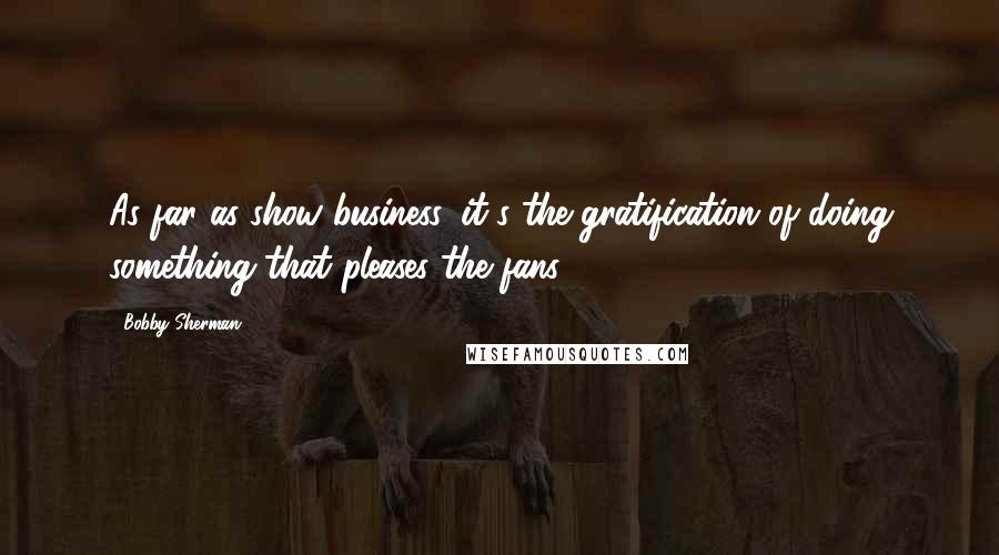 Bobby Sherman Quotes: As far as show business, it's the gratification of doing something that pleases the fans.