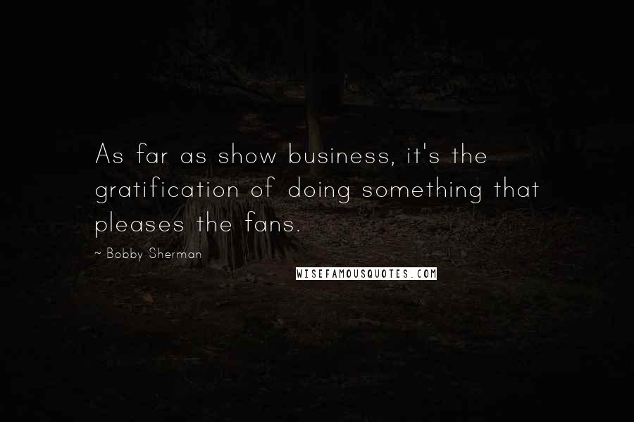 Bobby Sherman Quotes: As far as show business, it's the gratification of doing something that pleases the fans.