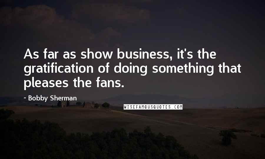 Bobby Sherman Quotes: As far as show business, it's the gratification of doing something that pleases the fans.