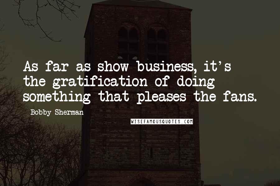 Bobby Sherman Quotes: As far as show business, it's the gratification of doing something that pleases the fans.