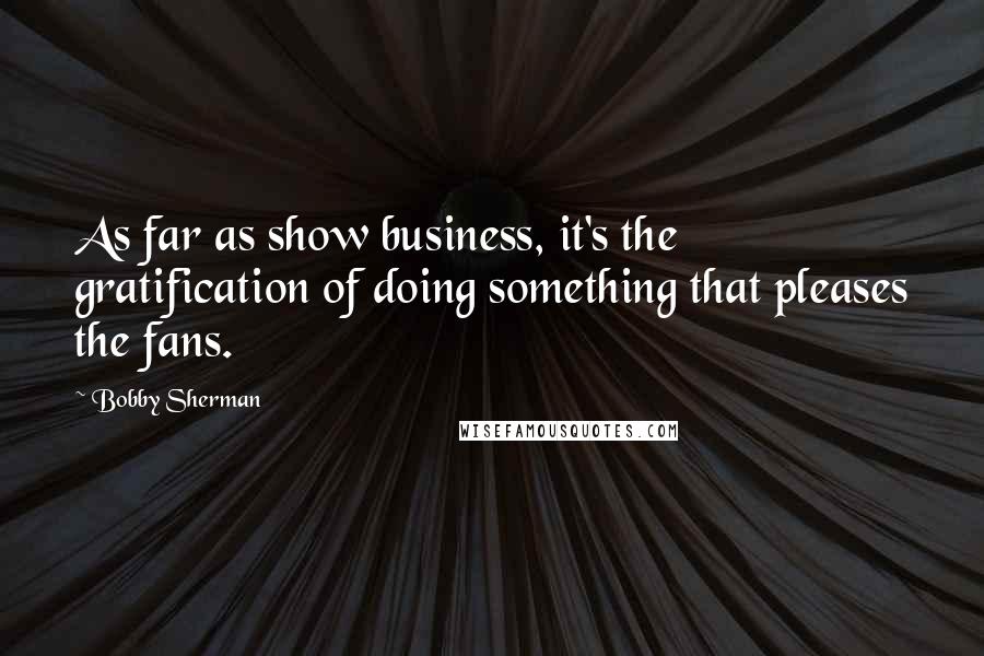 Bobby Sherman Quotes: As far as show business, it's the gratification of doing something that pleases the fans.