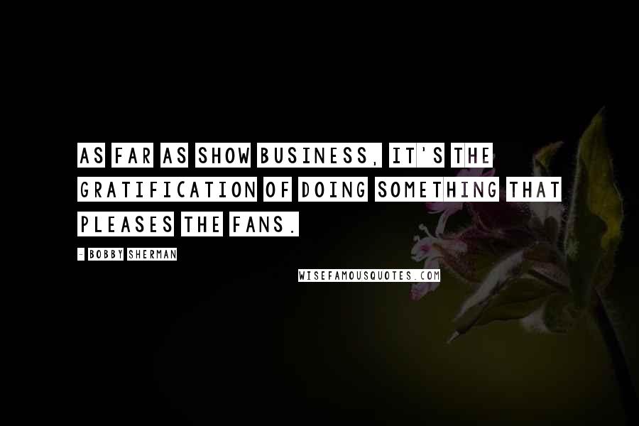 Bobby Sherman Quotes: As far as show business, it's the gratification of doing something that pleases the fans.