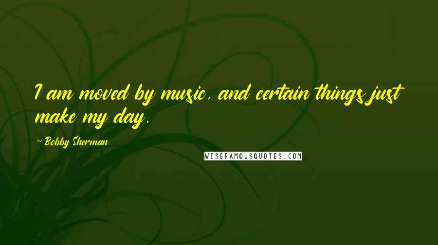 Bobby Sherman Quotes: I am moved by music, and certain things just make my day.