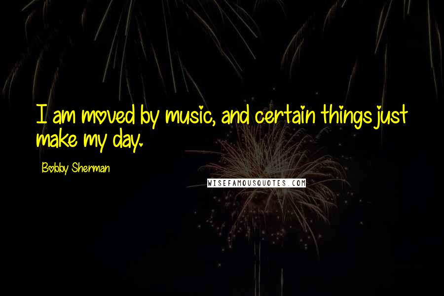 Bobby Sherman Quotes: I am moved by music, and certain things just make my day.