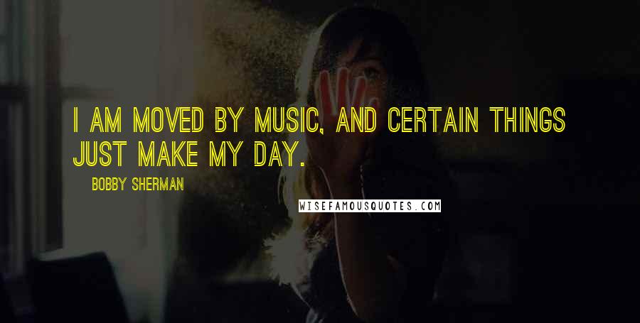 Bobby Sherman Quotes: I am moved by music, and certain things just make my day.