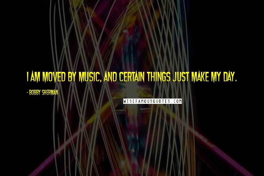 Bobby Sherman Quotes: I am moved by music, and certain things just make my day.