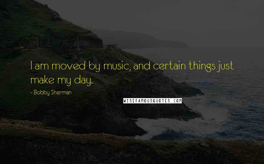 Bobby Sherman Quotes: I am moved by music, and certain things just make my day.
