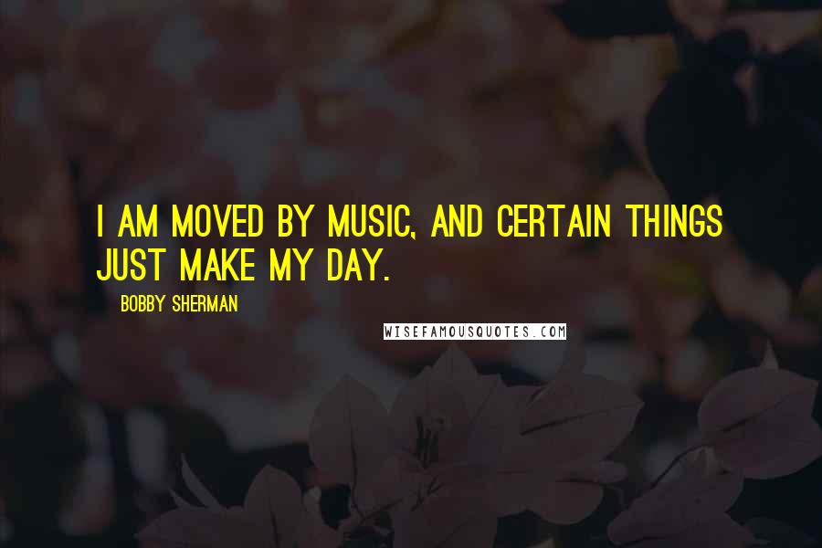 Bobby Sherman Quotes: I am moved by music, and certain things just make my day.