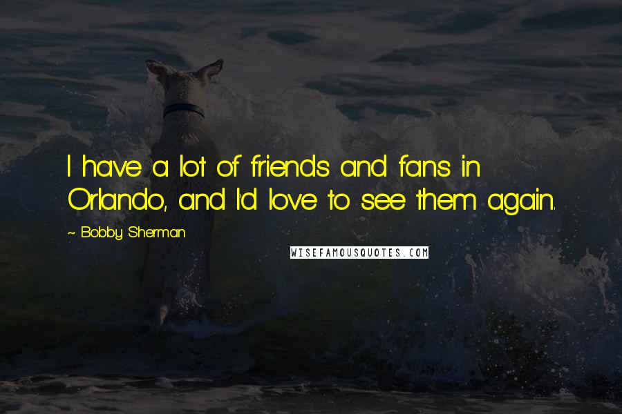 Bobby Sherman Quotes: I have a lot of friends and fans in Orlando, and I'd love to see them again.