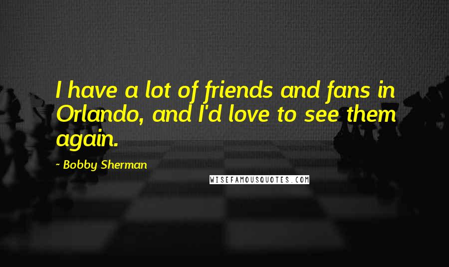 Bobby Sherman Quotes: I have a lot of friends and fans in Orlando, and I'd love to see them again.