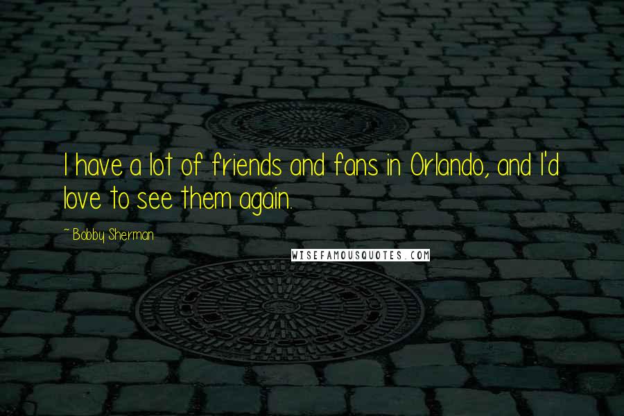 Bobby Sherman Quotes: I have a lot of friends and fans in Orlando, and I'd love to see them again.