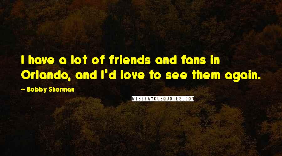 Bobby Sherman Quotes: I have a lot of friends and fans in Orlando, and I'd love to see them again.